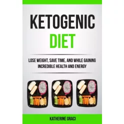   Katherine Graci - Ketogenic Diet: Lose Weight, Save Time, and While Gaining Incredible Health and Energy (e-könyv)