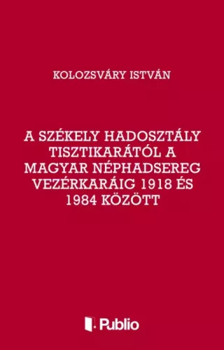 Kolozsváry István - A Székely Hadosztály tisztikarától a Magyar Néphadsereg Vezérkaráig 1918 és 1984 között (e-könyv)