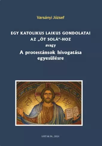 Varsányi József (szerk.) - Egy katolikus laikus gondolatai az „öt solá”-hoz avagy A protestánsok hívogatása egyesülésre (e-könyv)