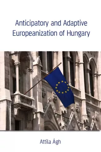 Ágh Attila - Anticipatory and Adaptive Europeanization of Hungary (e-könyv)