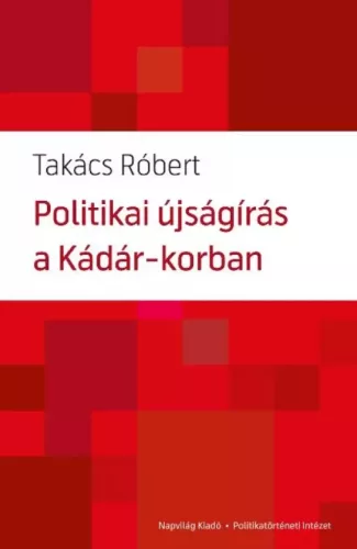 Takács Róbert - Politikai újságírás a Kádár-korban (e-könyv)