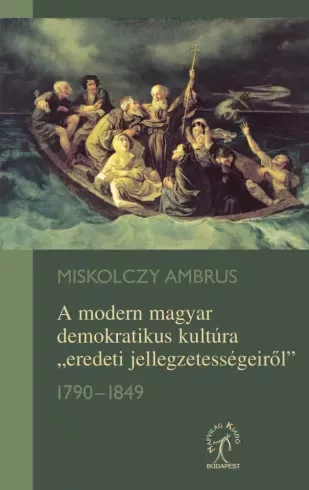 Miskolczy Ambrus - A modern magyar demokratikus kultúra „eredeti jellegzetességeiről” 1790–1849 (e-könyv)