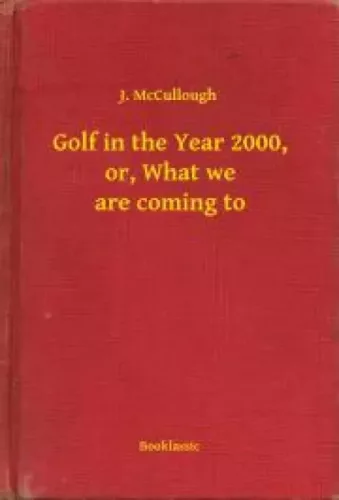 J. McCullough - Golf in the Year 2000, or, What we are coming to (e-könyv)