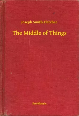 Joseph Smith Fletcher - The Middle of Things (e-könyv)