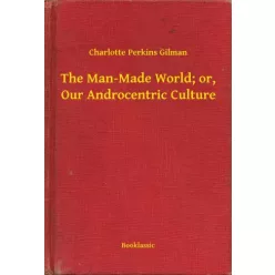   Charlotte Perkins Gilman - The Man-Made World; or, Our Androcentric Culture (e-könyv)