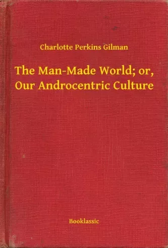 Charlotte Perkins Gilman - The Man-Made World; or, Our Androcentric Culture (e-könyv)