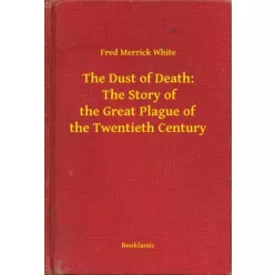   Fred Merrick White - The Dust of Death:  The Story of the Great Plague of the Twentieth Century (e-könyv)