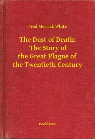 Fred Merrick White - The Dust of Death:  The Story of the Great Plague of the Twentieth Century (e-könyv)