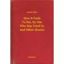   Grant Allen - How It Feels To Die, By One Who Has Tried It; and Other Stories (e-könyv)