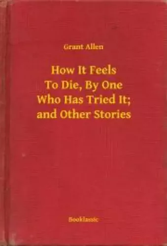 Grant Allen - How It Feels To Die, By One Who Has Tried It; and Other Stories (e-könyv)
