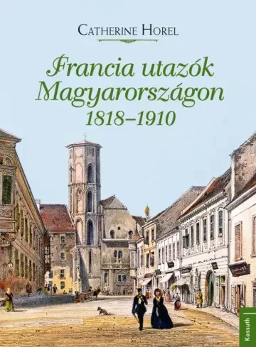 Catherine Horel - Francia utazók Magyarországon 1818–1910 (e-könyv)